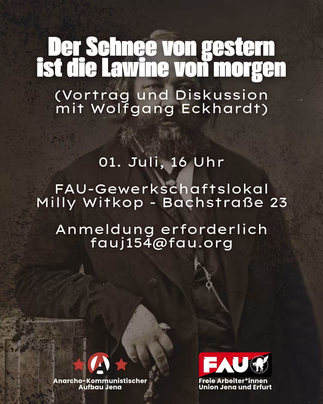 Ein Plakat mit einem sepiafarbenen Porträt von Michail Bakunin. Über dem Bild steht weißer Text, der eine Veranstaltung mit dem Titel „Der Schnee von gestern ist die Lawine von morgen“ ankündigt. Darunter steht „(Vortrag und Diskussion mit Wolfgang Eckhardt)“. Die Veranstaltung findet am 01. Juli um 16 Uhr im FAU-Gewerkschaftslokal Milly Witkop – Bachstraße 23 statt. Eine Anmeldung ist erforderlich unter fauj154@fau.org. Unten sind zwei Logos zu sehen: links das Logo des Anarcho-Kommunistischen Aufbaus Jena mit einem „A“ im Kreis und rechts das Logo der FAU (Freie Arbeiter*innen Union Jena und Erfurt).