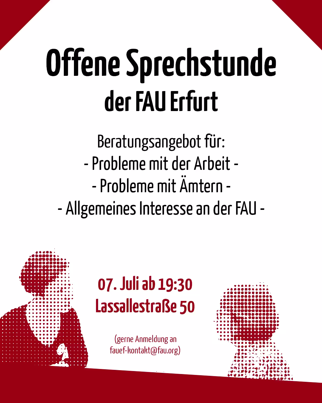 Ein Flyer der FAU Erfurt mit rotem und schwarzem Text auf weißem Hintergrund. Die Überschrift lautet „Offene Sprechstunde der FAU Erfurt“. Darunter wird ein Beratungsangebot für „Probleme mit der Arbeit“, „Probleme mit Ämtern“ und „Allgemeines Interesse an der FAU“ beworben. Unten sind zwei rote, punktierte Silhouetten von Personen zu sehen, die sich gegenüber sitzen. Daneben stehen die Daten „07. Juli ab 19:30“ und der Ort „Lassallestraße 50“. Kleingedruckt steht: „(gerne Anmeldung an fauef-kontakt@fau.org)“.