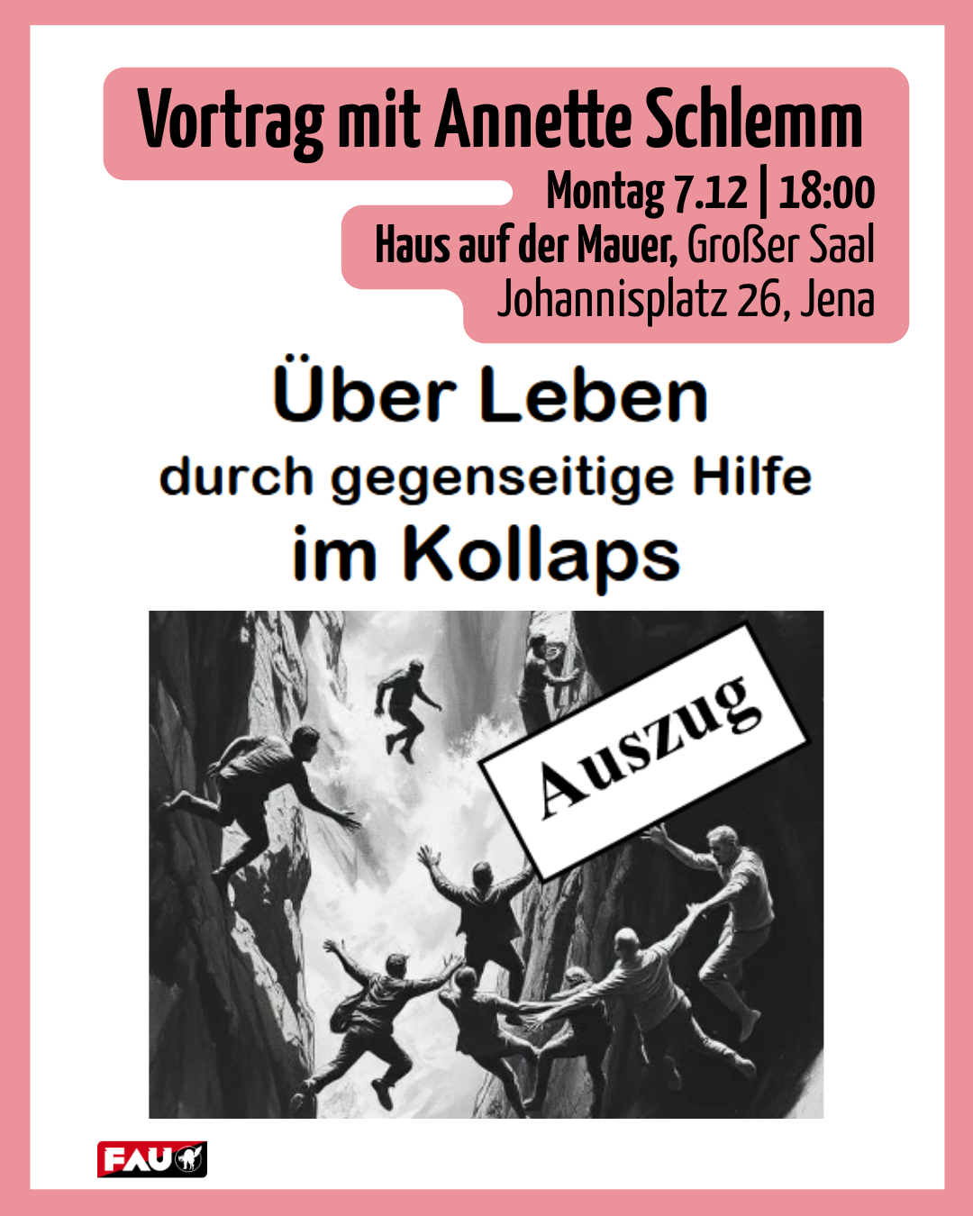Veranstaltungsplakat mit rosa Rahmen. Oben steht in einem rosa Kasten: „Vortrag mit Annette Schlemm“. Darunter die Termindaten: Montag, 7.12. um 18:00 Uhr im Haus auf der Mauer, Großer Saal, Johannisplatz 26, Jena. Der Haupttitel in großer schwarzer Schrift lautet: „Über Leben durch gegenseitige Hilfe im Kollaps“. Darunter befindet sich ein Schwarz-Weiß-Bild, das eine Gruppe von Menschen zeigt, die sich gegenseitig an einem steilen Felsen hochziehen. Über das Bild ist schräg das Wort „Auszug“ gelegt. Unten links ist das Logo der FAU zu sehen.