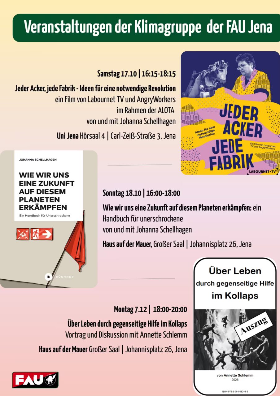 Flyer der Klimagruppe der FAU Jena mit dem Titel „Veranstaltungen der Klimagruppe der FAU Jena" auf grünem Banner. Der Flyer listet drei Termine auf: (1) Samstag, 17.10., 16:15–18:15 Uhr: „Jeder Acker, jede Fabrik – Ideen für eine notwendige Revolution", ein Film von Labournet TV und AngryWorkers im Rahmen der ALOTA, von und mit Johanna Schellhagen, im Uni Jena Hörsaal 4, Carl-Zeiß-Straße 3, Jena; rechts daneben das gelb-lila Filmplakat mit einer Frau an einer Nähmaschine. (2) Sonntag, 18.10., 16:00–18:00 Uhr: „Wie wir uns eine Zukunft auf diesem Planeten erkämpfen: ein Handbuch für Unerschrockene", von und mit Johanna Schellhagen, im Haus auf der Mauer, Großer Saal, Johannisplatz 26, Jena; links daneben das Buchcover mit roter Flagge. (3) Montag, 7.12., 18:00–20:00 Uhr: „Über Leben durch gegenseitige Hilfe im Kollaps", Vortrag und Diskussion mit Annette Schlemm, im Haus auf der Mauer, Großer Saal, Johannisplatz 26, Jena; rechts daneben das Buchcover mit schwarz-weißem Bild von Menschen, die sich an einer Klippe gegenseitig helfen. Unten links das rote FAU-Logo.